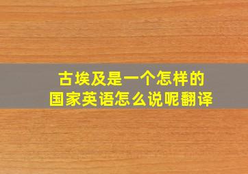 古埃及是一个怎样的国家英语怎么说呢翻译