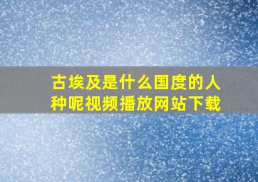 古埃及是什么国度的人种呢视频播放网站下载