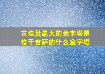 古埃及最大的金字塔是位于吉萨的什么金字塔