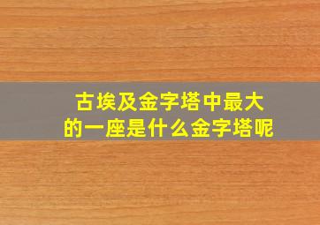 古埃及金字塔中最大的一座是什么金字塔呢