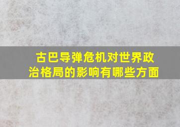 古巴导弹危机对世界政治格局的影响有哪些方面