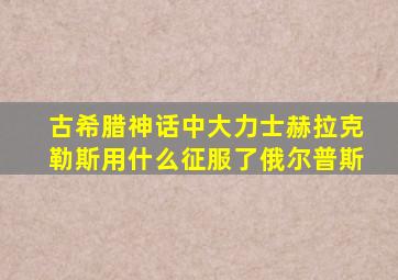 古希腊神话中大力士赫拉克勒斯用什么征服了俄尔普斯