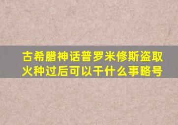 古希腊神话普罗米修斯盗取火种过后可以干什么事略号