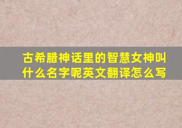 古希腊神话里的智慧女神叫什么名字呢英文翻译怎么写