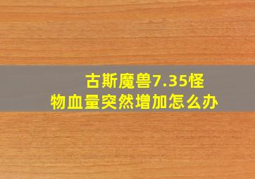 古斯魔兽7.35怪物血量突然增加怎么办