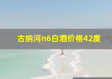 古纳河n6白酒价格42度