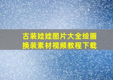 古装娃娃图片大全绘画换装素材视频教程下载