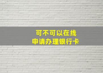 可不可以在线申请办理银行卡