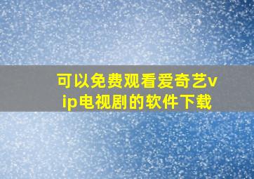 可以免费观看爱奇艺vip电视剧的软件下载