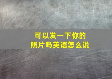 可以发一下你的照片吗英语怎么说