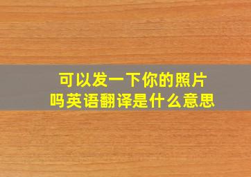 可以发一下你的照片吗英语翻译是什么意思