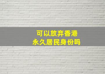 可以放弃香港永久居民身份吗