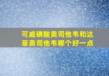 可威磷酸奥司他韦和达菲奥司他韦哪个好一点