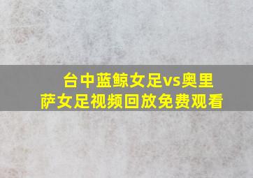 台中蓝鲸女足vs奥里萨女足视频回放免费观看