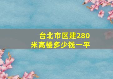 台北市区建280米高楼多少钱一平