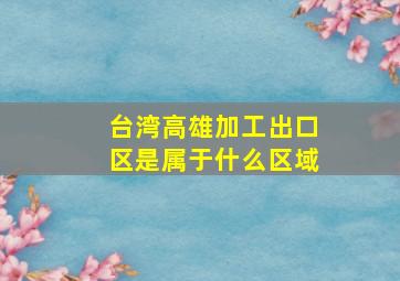 台湾高雄加工出口区是属于什么区域