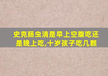 史克肠虫清是早上空腹吃还是晚上吃,十岁孩子吃几颗