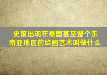 史前出现在泰国甚至整个东南亚地区的绘画艺术叫做什么