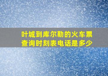 叶城到库尔勒的火车票查询时刻表电话是多少