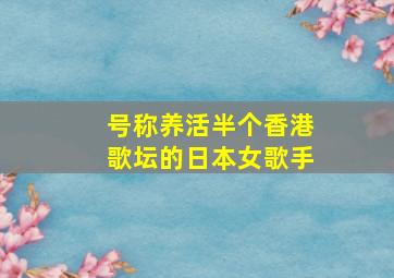 号称养活半个香港歌坛的日本女歌手