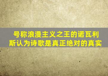 号称浪漫主义之王的诺瓦利斯认为诗歌是真正绝对的真实