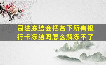 司法冻结会把名下所有银行卡冻结吗怎么解冻不了