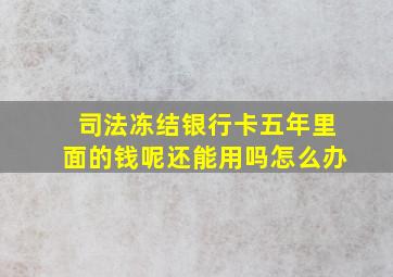 司法冻结银行卡五年里面的钱呢还能用吗怎么办