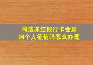 司法冻结银行卡会影响个人征信吗怎么办理