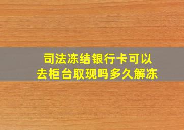 司法冻结银行卡可以去柜台取现吗多久解冻