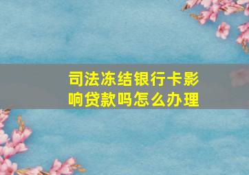 司法冻结银行卡影响贷款吗怎么办理