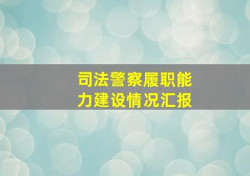 司法警察履职能力建设情况汇报