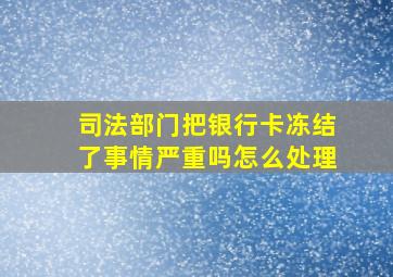 司法部门把银行卡冻结了事情严重吗怎么处理