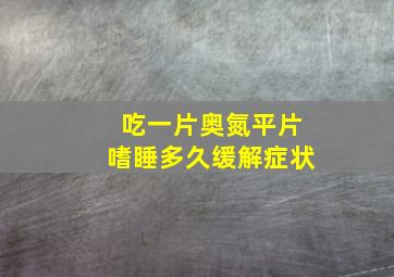 吃一片奥氮平片嗜睡多久缓解症状