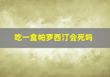 吃一盒帕罗西汀会死吗