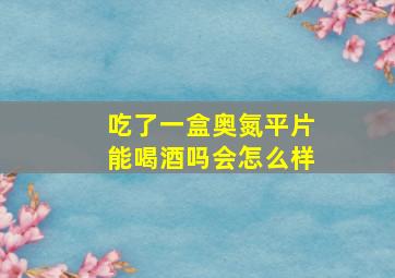 吃了一盒奥氮平片能喝酒吗会怎么样