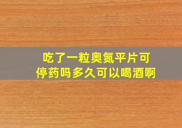 吃了一粒奥氮平片可停药吗多久可以喝酒啊