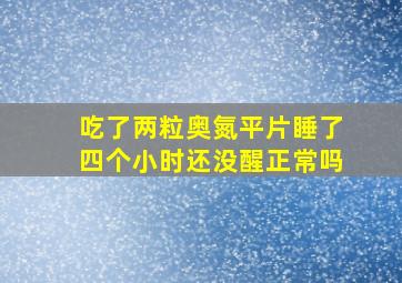 吃了两粒奥氮平片睡了四个小时还没醒正常吗