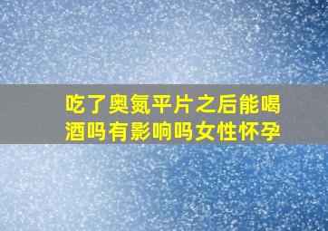 吃了奥氮平片之后能喝酒吗有影响吗女性怀孕