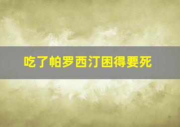 吃了帕罗西汀困得要死