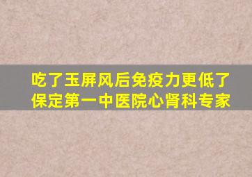 吃了玉屏风后免疫力更低了保定第一中医院心肾科专家