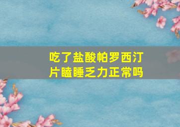 吃了盐酸帕罗西汀片瞌睡乏力正常吗