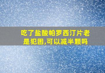 吃了盐酸帕罗西汀片老是犯困,可以减半颗吗