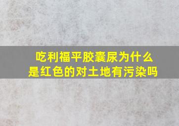 吃利福平胶囊尿为什么是红色的对土地有污染吗