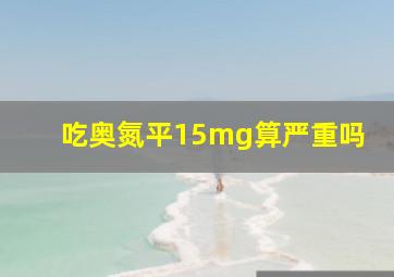 吃奥氮平15mg算严重吗