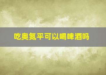 吃奥氮平可以喝啤酒吗