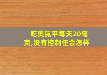 吃奥氮平每天20毫克,没有控制住会怎样