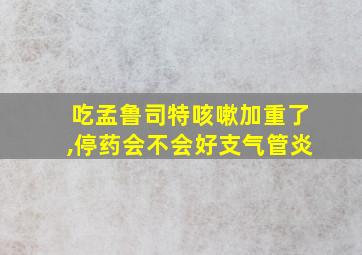 吃孟鲁司特咳嗽加重了,停药会不会好支气管炎