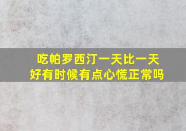 吃帕罗西汀一天比一天好有时候有点心慌正常吗