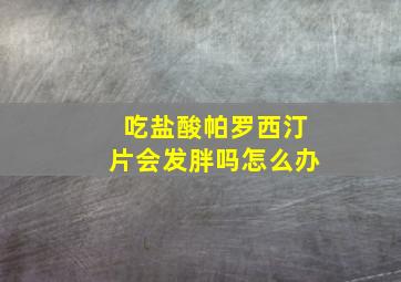 吃盐酸帕罗西汀片会发胖吗怎么办