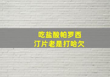 吃盐酸帕罗西汀片老是打哈欠